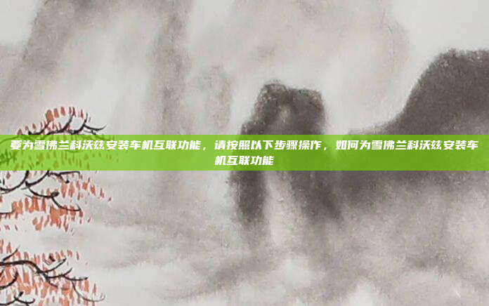 要为雪佛兰科沃兹安装车机互联功能,请按照以下步骤操作,如何为雪佛兰科沃兹安装车机互联功能