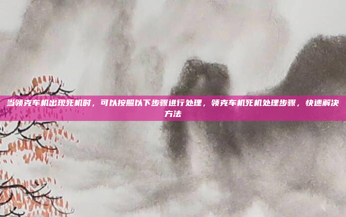 当领克车机出现死机时，可以按照以下步骤进行处理，领克车机死机处理步骤，快速解决方法