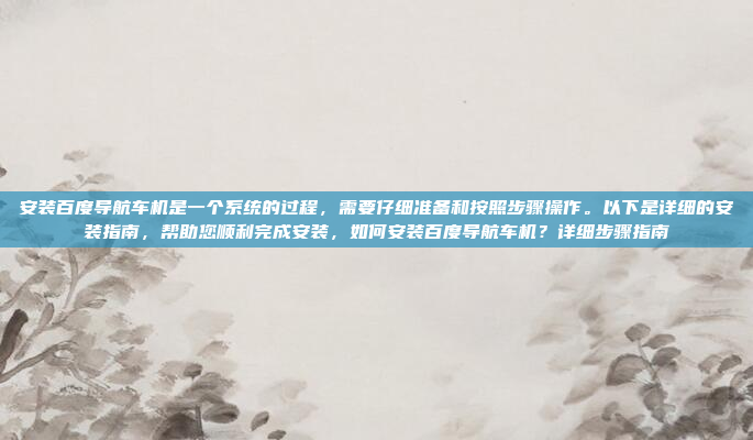 安装百度导航车机是一个系统的过程,需要仔细准备和按照步骤操作。以下是详细的安装指南,帮助您顺利完成安装,如何安装百度导航车机?详细步骤指南