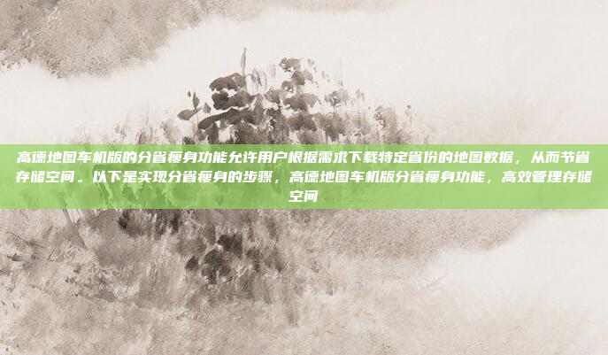 高德地图车机版的分省瘦身功能允许用户根据需求下载特定省份的地图数据,从而节省存储空间。以下是实现分省瘦身的步骤,高德地图车机版分省瘦身功能,高效管理存储空间