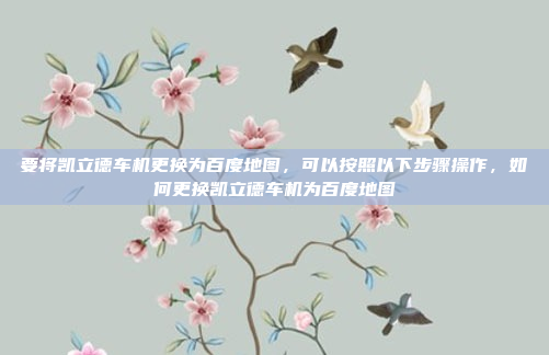 要将凯立德车机更换为百度地图,可以按照以下步骤操作,如何更换凯立德车机为百度地图