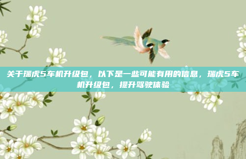 关于瑞虎5车机升级包，以下是一些可能有用的信息，瑞虎5车机升级包，提升驾驶体验