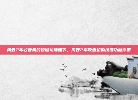 风云2车收音机的按键功能如下,风云2车收音机的按键功能详解