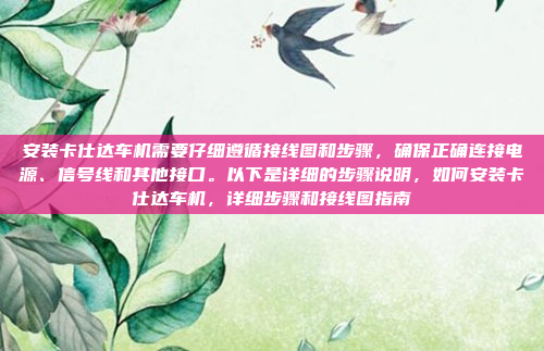 安装卡仕达车机需要仔细遵循接线图和步骤，确保正确连接电源、信号线和其他接口。以下是详细的步骤说明，如何安装卡仕达车机，详细步骤和接线图指南