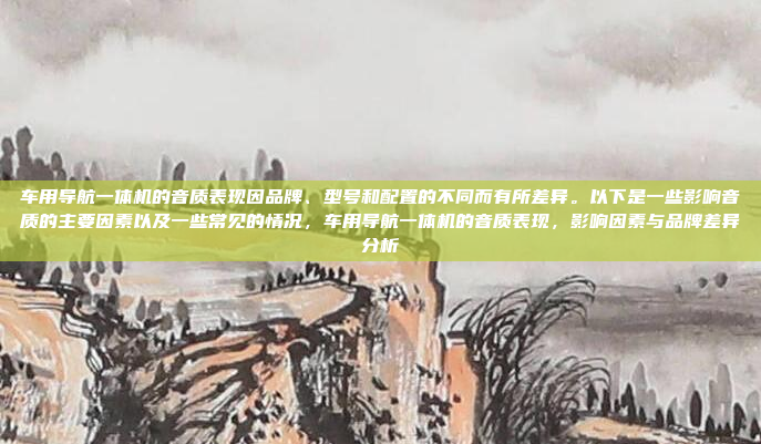车用导航一体机的音质表现因品牌、型号和配置的不同而有所差异。以下是一些影响音质的主要因素以及一些常见的情况,车用导航一体机的音质表现,影响因素与品牌差异分析