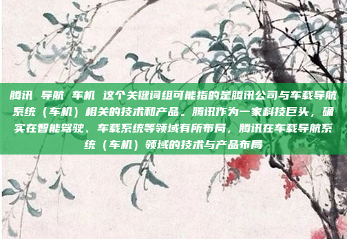 腾讯 导航 车机 这个关键词组可能指的是腾讯公司与车载导航系统（车机）相关的技术和产品。腾讯作为一家科技巨头，确实在智能驾驶、车载系统等领域有所布局，腾讯在车载导航系统（车机）领域的技术与产品布局