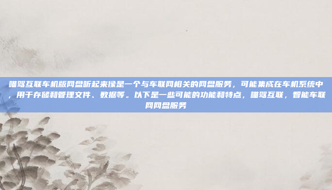 喵驾互联车机版网盘听起来像是一个与车联网相关的网盘服务,可能集成在车机系统中,用于存储和管理文件、数据等。以下是一些可能的功能和特点,喵驾互联,智能车联网网盘服务