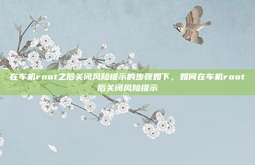 在车机root之后关闭风险提示的步骤如下,如何在车机root后关闭风险提示