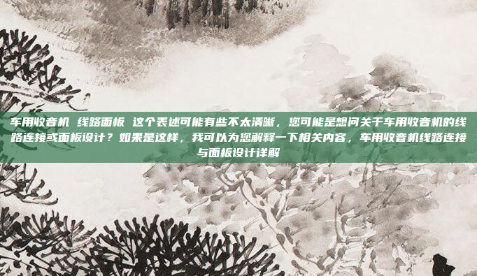 车用收音机 线路面板 这个表述可能有些不太清晰,您可能是想问关于车用收音机的线路连接或面板设计?如果是这样,我可以为您解释一下相关内容,车用收音机线路连接与面板设计详解