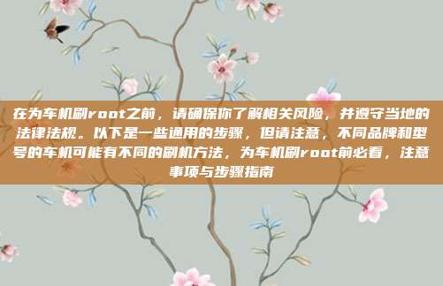 在为车机刷root之前,请确保你了解相关风险,并遵守当地的法律法规。以下是一些通用的步骤,但请注意,不同品牌和型号的车机可能有不同的刷机方法,为车机刷root前必看,注意事项与步骤指南