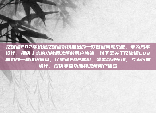 亿咖通E02车机是亿咖通科技推出的一款智能网联系统,专为汽车设计,提供丰富的功能和流畅的用户体验。以下是关于亿咖通E02车机的一些详细信息,亿咖通E02车机,智能网联系统,专为汽车设计,提供丰富功能和流畅用户体验