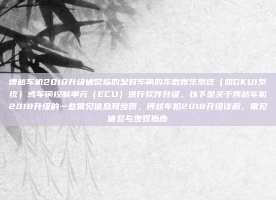博越车机2018升级通常指的是对车辆的车载娱乐系统(如GKUI系统)或车辆控制单元(ECU)进行软件升级。以下是关于博越车机2018升级的一些常见信息和步骤,博越车机2018升级详解,常见信息与步骤指南