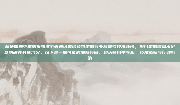 科沃兹自中车机折腾这个表述可能涉及特定的行业背景或技术领域,但目前的信息不足以明确其具体含义。以下是一些可能的解释方向,科沃兹自中车机,技术革新与行业影响