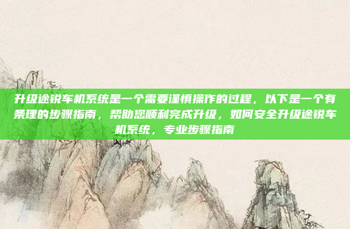 升级途锐车机系统是一个需要谨慎操作的过程,以下是一个有条理的步骤指南,帮助您顺利完成升级,如何安全升级途锐车机系统,专业步骤指南