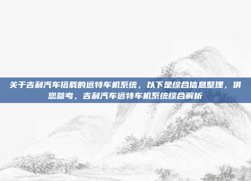 关于吉利汽车搭载的远特车机系统，以下是综合信息整理，供您参考，吉利汽车远特车机系统综合解析