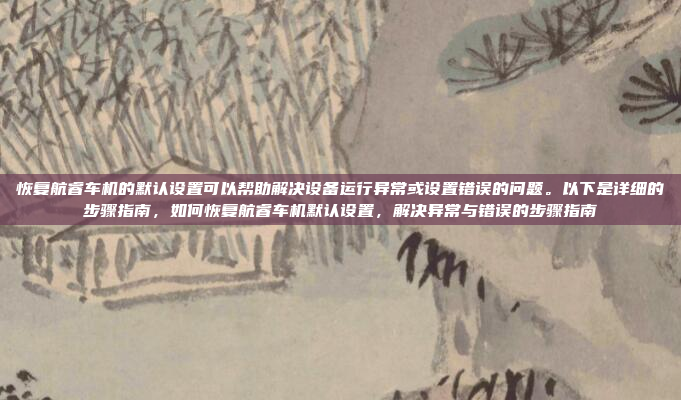 恢复航睿车机的默认设置可以帮助解决设备运行异常或设置错误的问题。以下是详细的步骤指南,如何恢复航睿车机默认设置,解决异常与错误的步骤指南