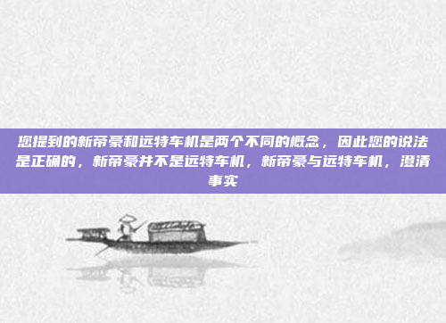 您提到的新帝豪和远特车机是两个不同的概念,因此您的说法是正确的,新帝豪并不是远特车机,新帝豪与远特车机,澄清事实
