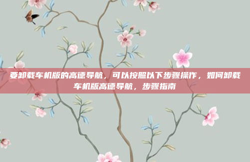 要卸载车机版的高德导航,可以按照以下步骤操作,如何卸载车机版高德导航,步骤指南