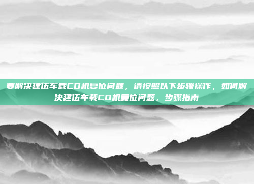 要解决建伍车载CD机复位问题,请按照以下步骤操作,如何解决建伍车载CD机复位问题,步骤指南