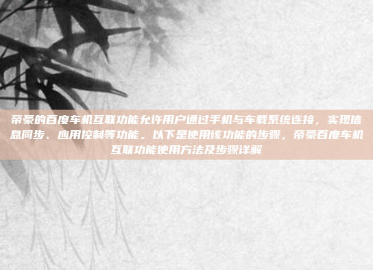 帝豪的百度车机互联功能允许用户通过手机与车载系统连接,实现信息同步、应用控制等功能。以下是使用该功能的步骤,帝豪百度车机互联功能使用方法及步骤详解