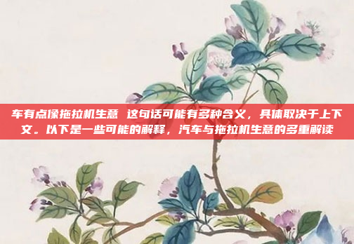 车有点像拖拉机生意 这句话可能有多种含义,具体取决于上下文。以下是一些可能的解释,汽车与拖拉机生意的多重解读