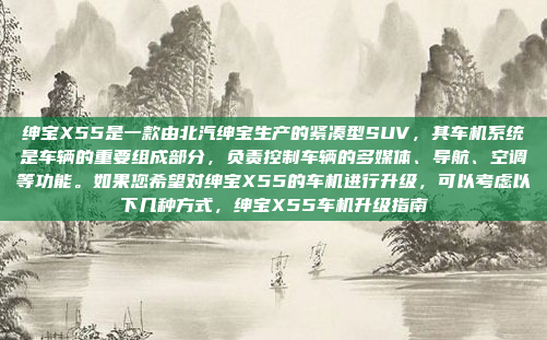 绅宝X55是一款由北汽绅宝生产的紧凑型SUV,其车机系统是车辆的重要组成部分,负责控制车辆的多媒体、导航、空调等功能。如果您希望对绅宝X55的车机进行升级,可以考虑以下几种方式,绅宝X55车机升级指南