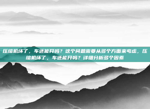 压缩机坏了,车还能开吗?这个问题需要从多个方面来考虑,压缩机坏了,车还能开吗?详细分析多个因素