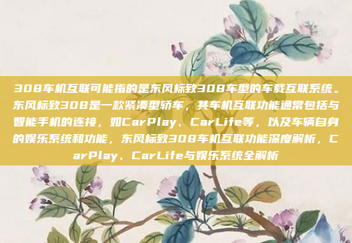 308车机互联可能指的是东风标致308车型的车载互联系统。东风标致308是一款紧凑型轿车，其车机互联功能通常包括与智能手机的连接，如CarPlay、CarLife等，以及车辆自身的娱乐系统和功能，东风标致308车机互联功能深度解析，CarPlay、CarLife与娱乐系统全解析