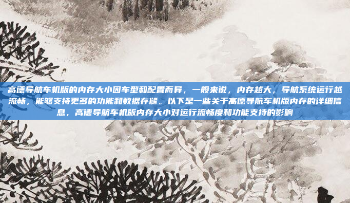 高德导航车机版的内存大小因车型和配置而异,一般来说,内存越大,导航系统运行越流畅,能够支持更多的功能和数据存储。以下是一些关于高德导航车机版内存的详细信息,高德导航车机版内存大小对运行流畅度和功能支持的影响