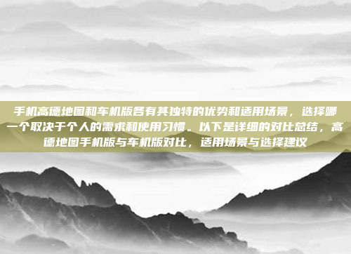 手机高德地图和车机版各有其独特的优势和适用场景,选择哪一个取决于个人的需求和使用习惯。以下是详细的对比总结,高德地图手机版与车机版对比,适用场景与选择建议