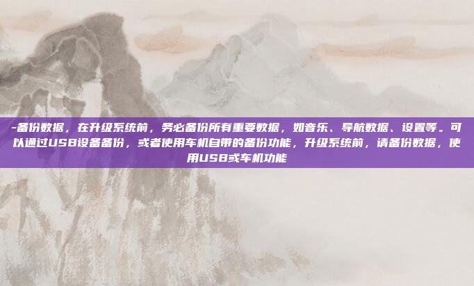 -备份数据,在升级系统前,务必备份所有重要数据,如音乐、导航数据、设置等。可以通过USB设备备份,或者使用车机自带的备份功能,升级系统前,请备份数据,使用USB或车机功能