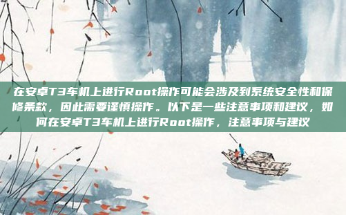 在安卓T3车机上进行Root操作可能会涉及到系统安全性和保修条款，因此需要谨慎操作。以下是一些注意事项和建议，如何在安卓T3车机上进行Root操作，注意事项与建议