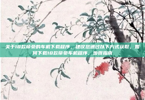 关于18款帝豪的车机下载程序，建议您通过以下方式获取，如何下载18款帝豪车机程序，步骤指南