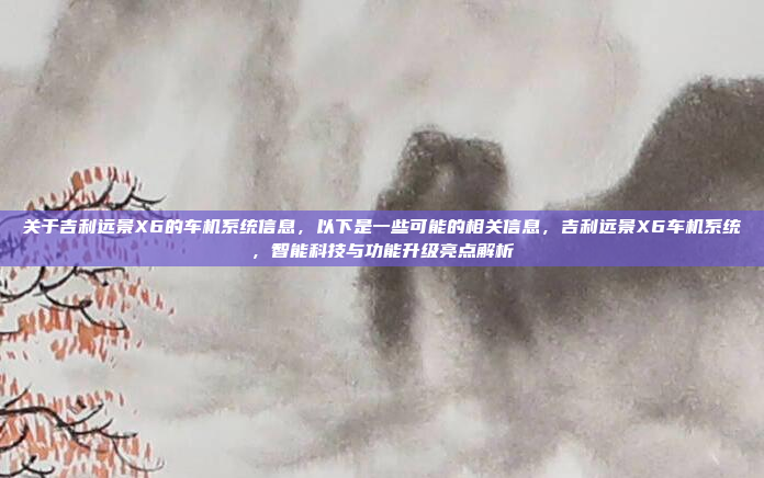 关于吉利远景X6的车机系统信息,以下是一些可能的相关信息,吉利远景X6车机系统,智能科技与功能升级亮点解析