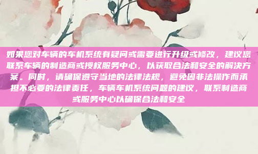 如果您对车辆的车机系统有疑问或需要进行升级或修改,建议您联系车辆的制造商或授权服务中心,以获取合法和安全的解决方案。同时,请确保遵守当地的法律法规,避免因非法操作而承担不必要的法律责任,车辆车机系统问题的建议,联系制造商或服务中心以确保合法和安全