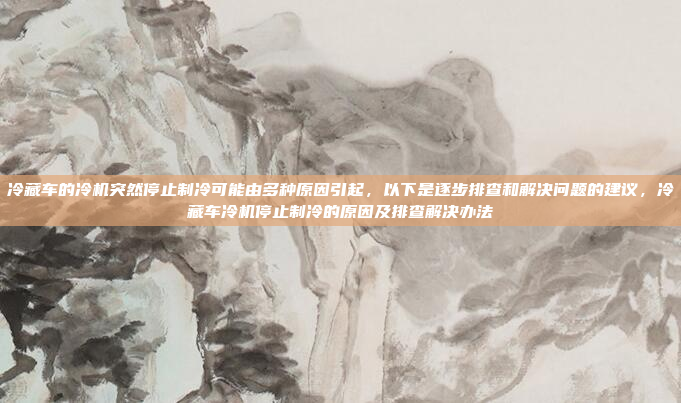 冷藏车的冷机突然停止制冷可能由多种原因引起，以下是逐步排查和解决问题的建议，冷藏车冷机停止制冷的原因及排查解决办法