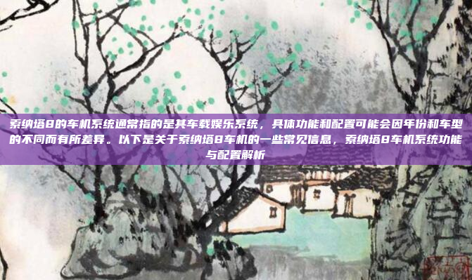 索纳塔8的车机系统通常指的是其车载娱乐系统，具体功能和配置可能会因年份和车型的不同而有所差异。以下是关于索纳塔8车机的一些常见信息，索纳塔8车机系统功能与配置解析