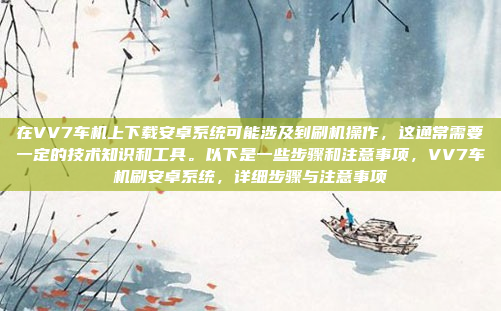在VV7车机上下载安卓系统可能涉及到刷机操作,这通常需要一定的技术知识和工具。以下是一些步骤和注意事项,VV7车机刷安卓系统,详细步骤与注意事项