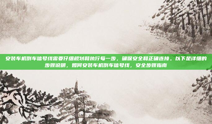 安装车机倒车信号线需要仔细规划和执行每一步，确保安全和正确连接。以下是详细的步骤说明，如何安装车机倒车信号线，安全步骤指南