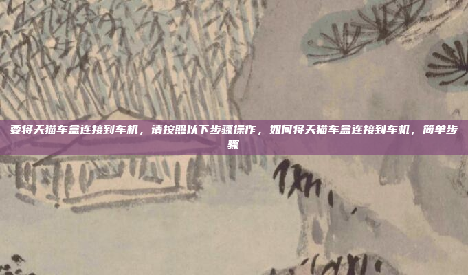 要将天猫车盒连接到车机,请按照以下步骤操作,如何将天猫车盒连接到车机,简单步骤