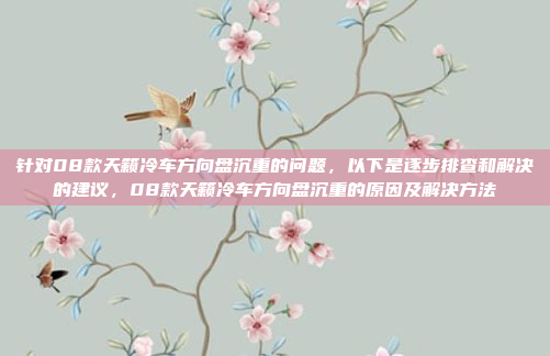 针对08款天籁冷车方向盘沉重的问题,以下是逐步排查和解决的建议,08款天籁冷车方向盘沉重的原因及解决方法