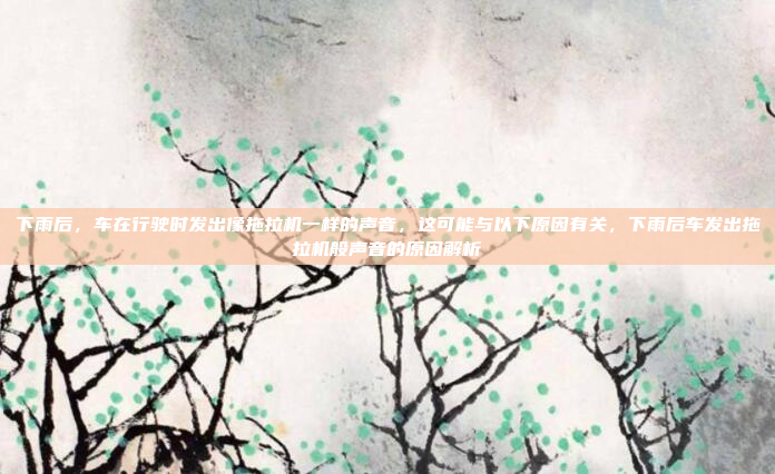 下雨后,车在行驶时发出像拖拉机一样的声音,这可能与以下原因有关,下雨后车发出拖拉机般声音的原因解析