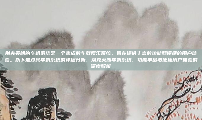 别克英朗的车机系统是一个集成的车载娱乐系统,旨在提供丰富的功能和便捷的用户体验。以下是对其车机系统的详细分析,别克英朗车机系统,功能丰富与便捷用户体验的深度解析