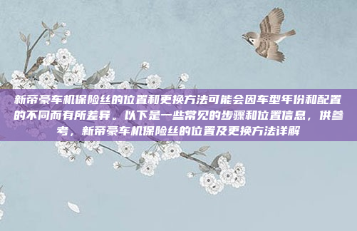新帝豪车机保险丝的位置和更换方法可能会因车型年份和配置的不同而有所差异。以下是一些常见的步骤和位置信息,供参考,新帝豪车机保险丝的位置及更换方法详解