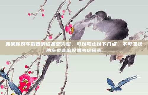 如果你对车载音响设备感兴趣，可以考虑以下几点，不可忽视的车载音响设备考虑因素