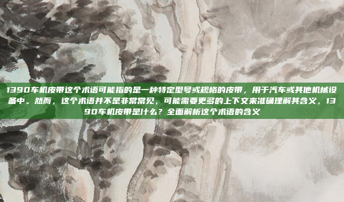1390车机皮带这个术语可能指的是一种特定型号或规格的皮带，用于汽车或其他机械设备中。然而，这个术语并不是非常常见，可能需要更多的上下文来准确理解其含义，1390车机皮带是什么？全面解析这个术语的含义