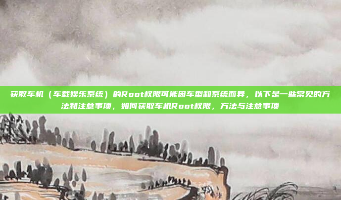 获取车机（车载娱乐系统）的Root权限可能因车型和系统而异，以下是一些常见的方法和注意事项，如何获取车机Root权限，方法与注意事项