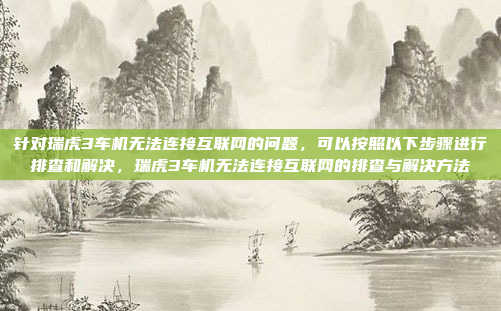 针对瑞虎3车机无法连接互联网的问题,可以按照以下步骤进行排查和解决,瑞虎3车机无法连接互联网的排查与解决方法