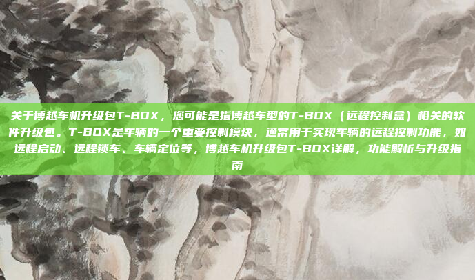 关于博越车机升级包T-BOX，您可能是指博越车型的T-BOX（远程控制盒）相关的软件升级包。T-BOX是车辆的一个重要控制模块，通常用于实现车辆的远程控制功能，如远程启动、远程锁车、车辆定位等，博越车机升级包T-BOX详解，功能解析与升级指南