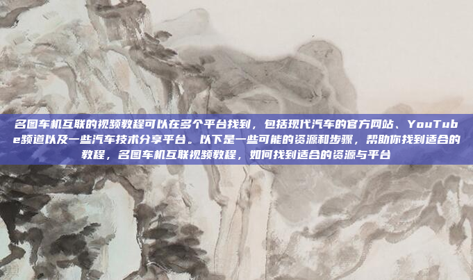 名图车机互联的视频教程可以在多个平台找到,包括现代汽车的官方网站、YouTube频道以及一些汽车技术分享平台。以下是一些可能的资源和步骤,帮助你找到适合的教程,名图车机互联视频教程,如何找到适合的资源与平台